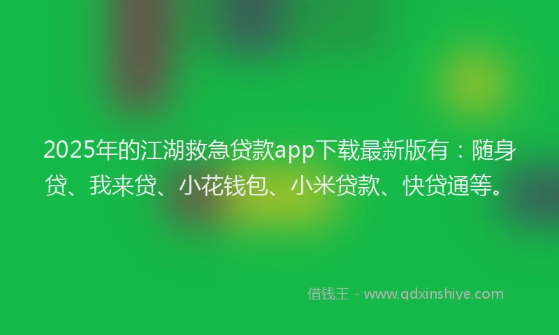 2025年的江湖救急贷款app下载最新版有：随身贷、我来贷、小花钱包、小米贷款、快贷通等。
