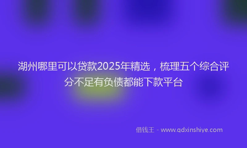 湖州哪里可以贷款2025年精选，梳理五个综合评分不足有负债都能下款平台