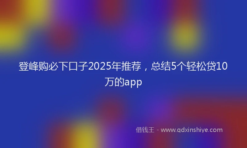 登峰购必下口子2025年推荐，总结5个轻松贷10万的app