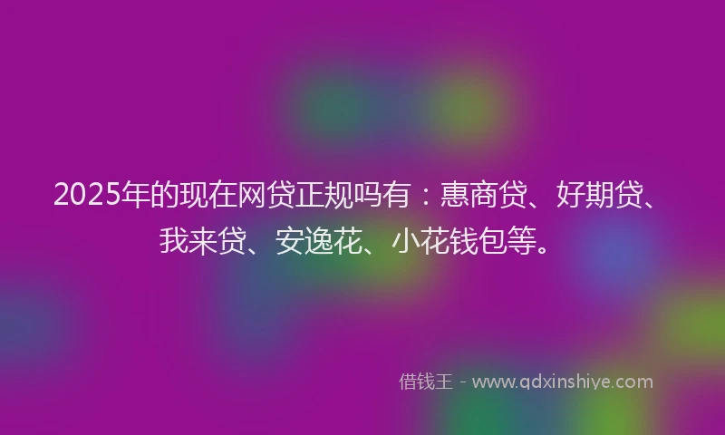 2025年的现在网贷正规吗有：惠商贷、好期贷、我来贷、安逸花、小花钱包等。