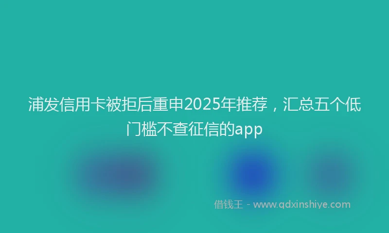 浦发信用卡被拒后重申2025年推荐，汇总五个低门槛不查征信的app