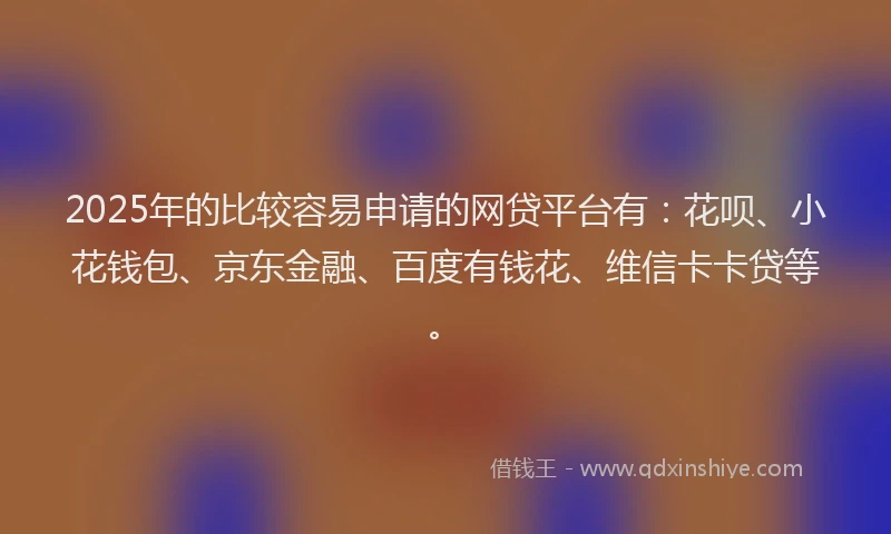 2025年的比较容易申请的网贷平台有：花呗、小花钱包、京东金融、百度有钱花、维信卡卡贷等。