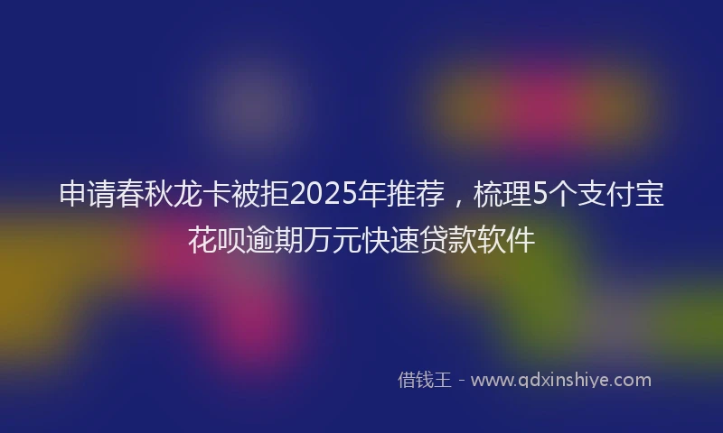 申请春秋龙卡被拒2025年推荐，梳理5个支付宝花呗逾期万元快速贷款软件