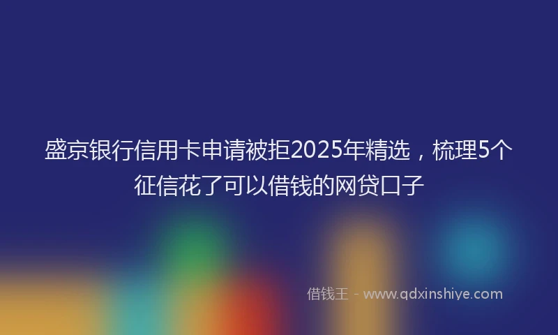 盛京银行信用卡申请被拒2025年精选，梳理5个征信花了可以借钱的网贷口子