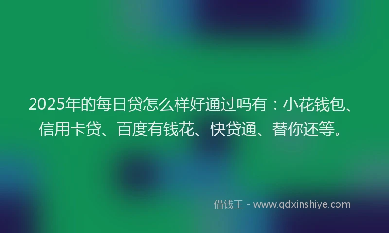 2025年的每日贷怎么样好通过吗有：小花钱包、信用卡贷、百度有钱花、快贷通、替你还等。