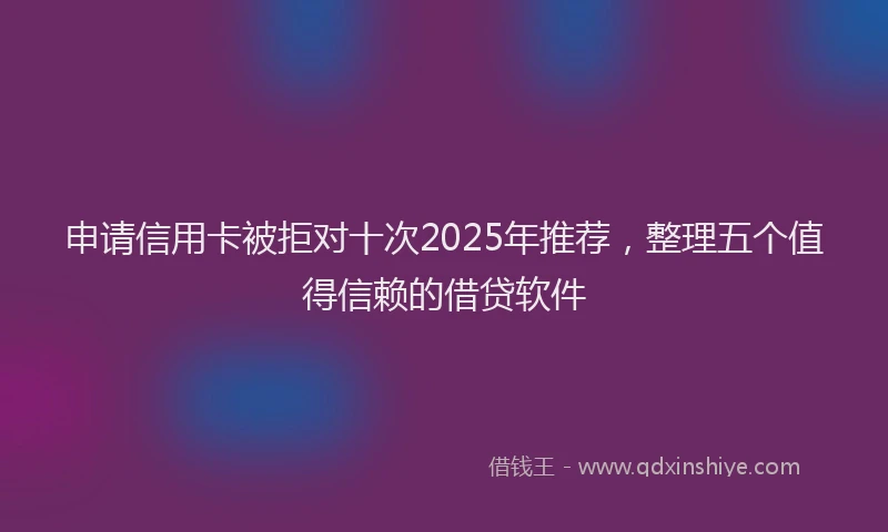 申请信用卡被拒对十次2025年推荐，整理五个值得信赖的借贷软件