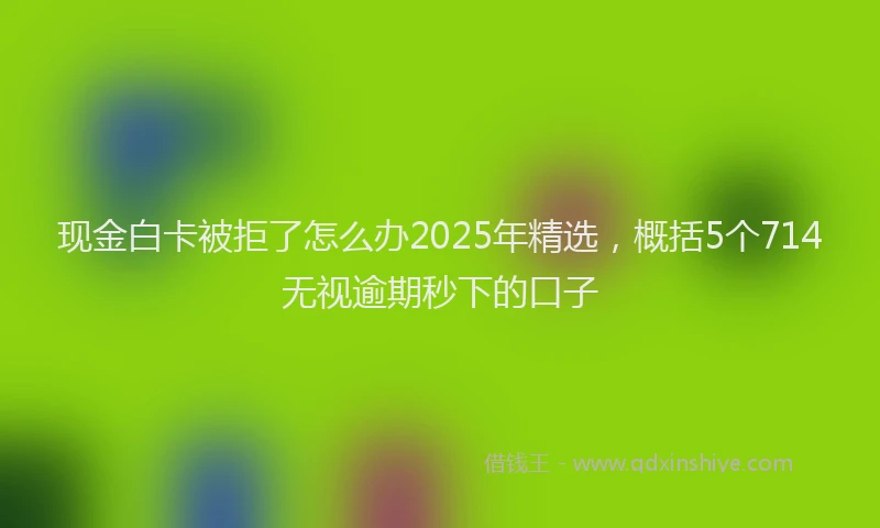 现金白卡被拒了怎么办2025年精选，概括5个714无视逾期秒下的口子