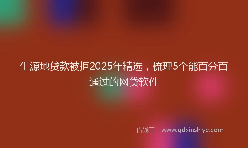 生源地贷款被拒2025年精选，梳理5个能百分百通过的网贷软件