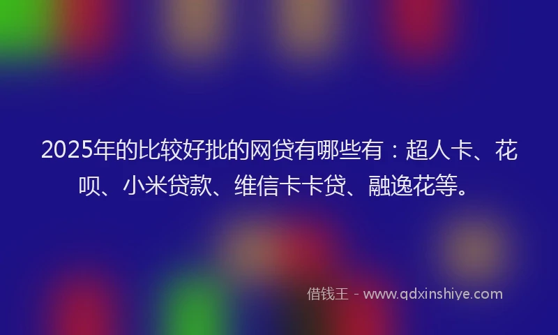 2025年的比较好批的网贷有哪些有：超人卡、花呗、小米贷款、维信卡卡贷、融逸花等。