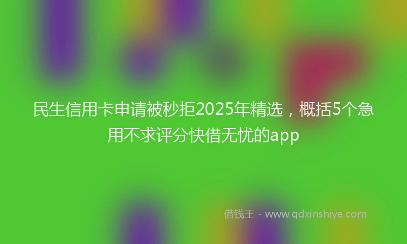 民生信用卡申请被秒拒2025年精选，概括5个急用不求评分快借无忧的app