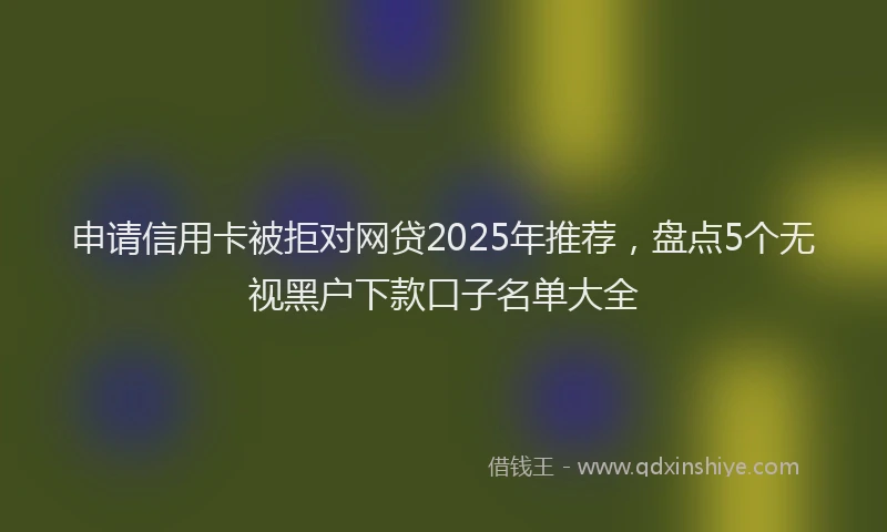 申请信用卡被拒对网贷2025年推荐，盘点5个无视黑户下款口子名单大全