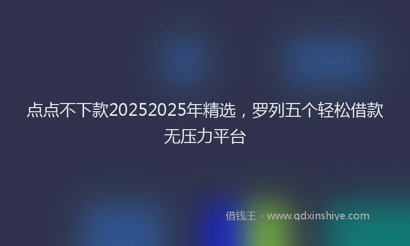 点点不下款20252025年精选，罗列五个轻松借款无压力平台