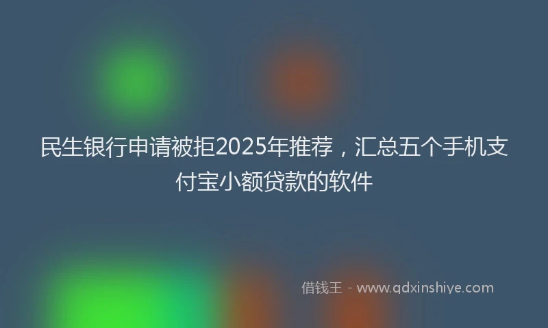 民生银行申请被拒2025年推荐，汇总五个手机支付宝小额贷款的软件