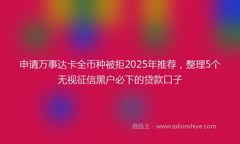 申请万事达卡全币种被拒2025年推荐，整理5个无视征信黑户必下的贷款口子