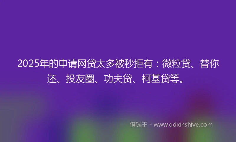 2025年的申请网贷太多被秒拒有：微粒贷、替你还、投友圈、功夫贷、柯基贷等。
