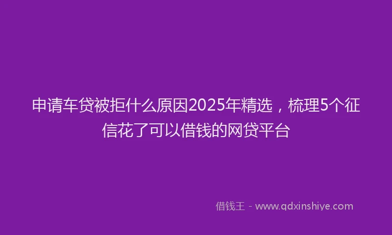 申请车贷被拒什么原因2025年精选，梳理5个征信花了可以借钱的网贷平台