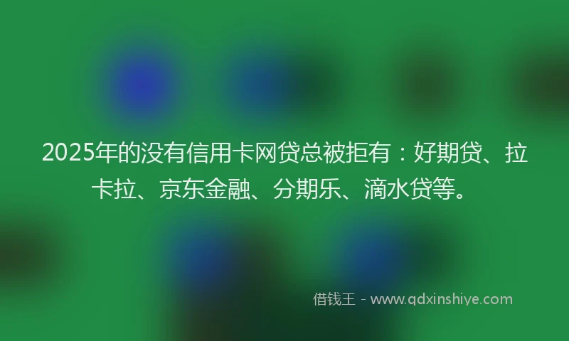 2025年的没有信用卡网贷总被拒有：好期贷、拉卡拉、京东金融、分期乐、滴水贷等。