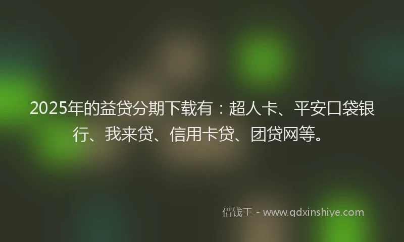 2025年的益贷分期下载有：超人卡、平安口袋银行、我来贷、信用卡贷、团贷网等。