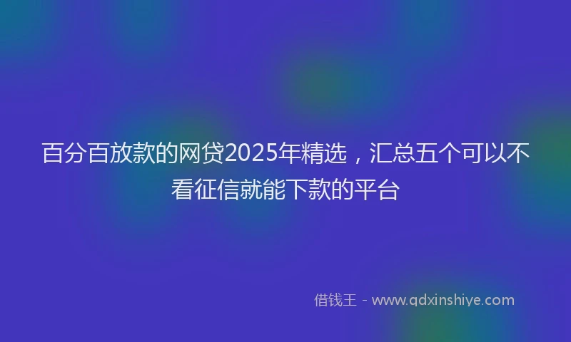 百分百放款的网贷2025年精选，汇总五个可以不看征信就能下款的平台