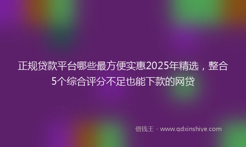 正规贷款平台哪些最方便实惠2025年精选，整合5个综合评分不足也能下款的网贷