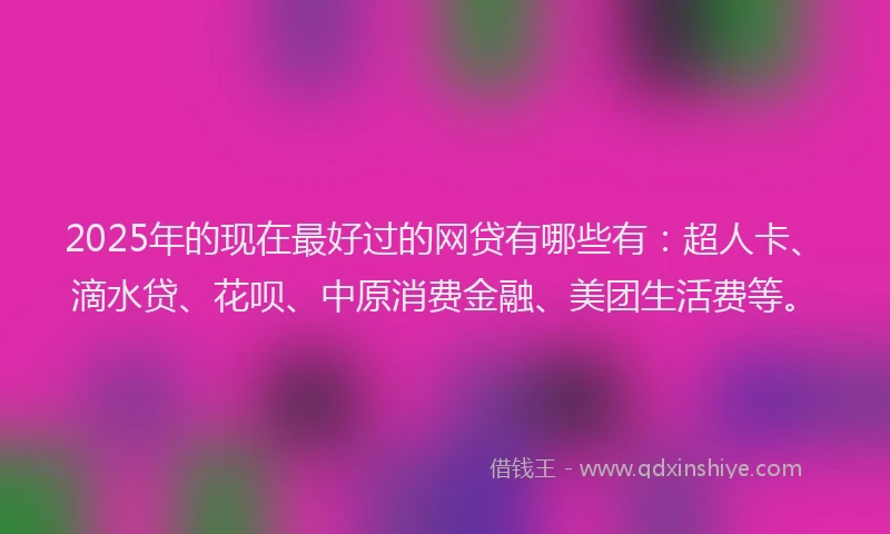2025年的现在最好过的网贷有哪些有：超人卡、滴水贷、花呗、中原消费金融、美团生活费等。