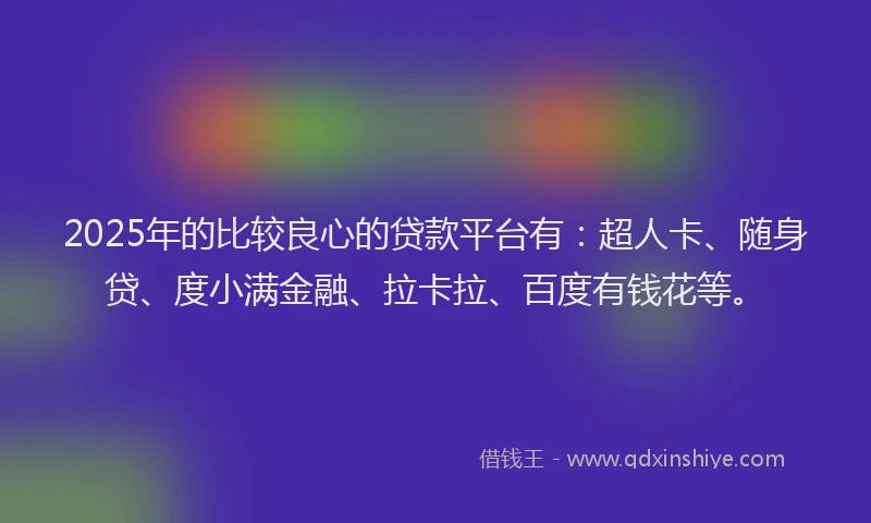 2025年的比较良心的贷款平台有：超人卡、随身贷、度小满金融、拉卡拉、百度有钱花等。