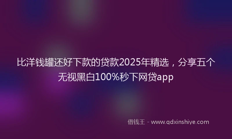比洋钱罐还好下款的贷款2025年精选，分享五个无视黑白100%秒下网贷app