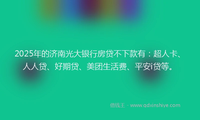 2025年的济南光大银行房贷不下款有：超人卡、人人贷、好期贷、美团生活费、平安i贷等。