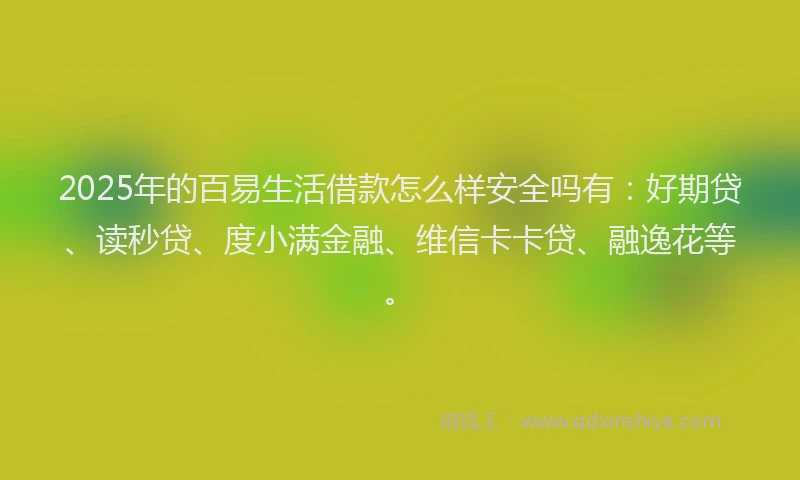 2025年的百易生活借款怎么样安全吗有：好期贷、读秒贷、度小满金融、维信卡卡贷、融逸花等。
