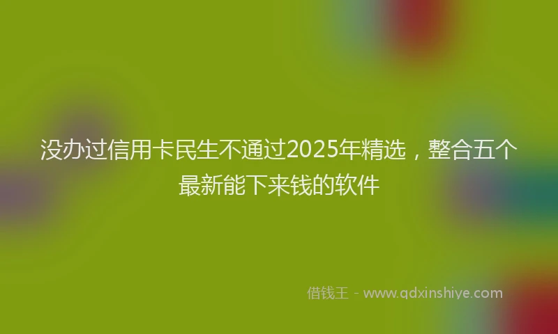 没办过信用卡民生不通过2025年精选，整合五个最新能下来钱的软件