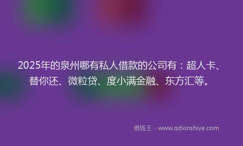 2025年的泉州哪有私人借款的公司有：超人卡、替你还、微粒贷、度小满金融、东方汇等。