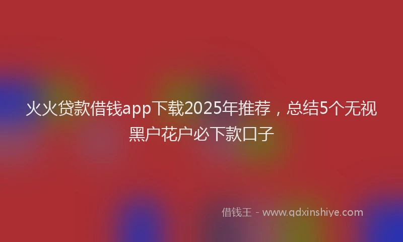 火火贷款借钱app下载2025年推荐，总结5个无视黑户花户必下款口子