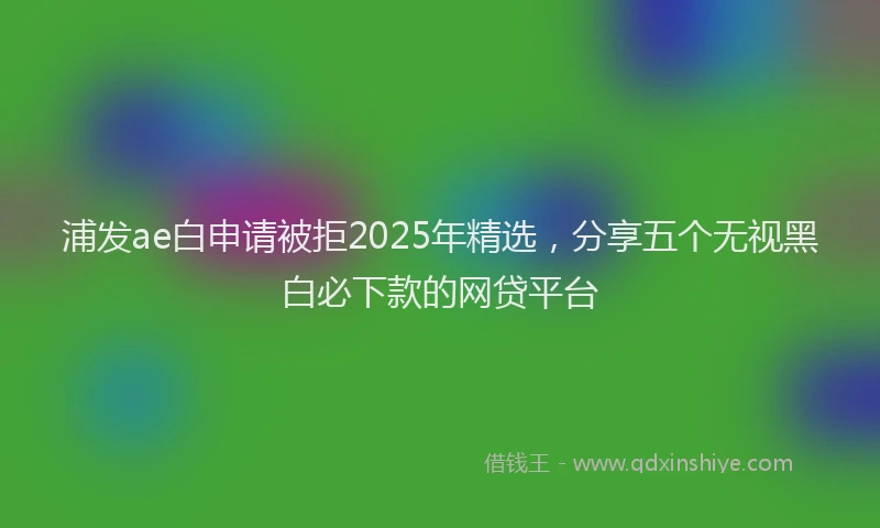 浦发ae白申请被拒2025年精选，分享五个无视黑白必下款的网贷平台