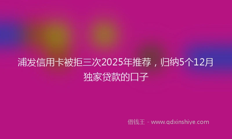 浦发信用卡被拒三次2025年推荐，归纳5个12月独家贷款的口子