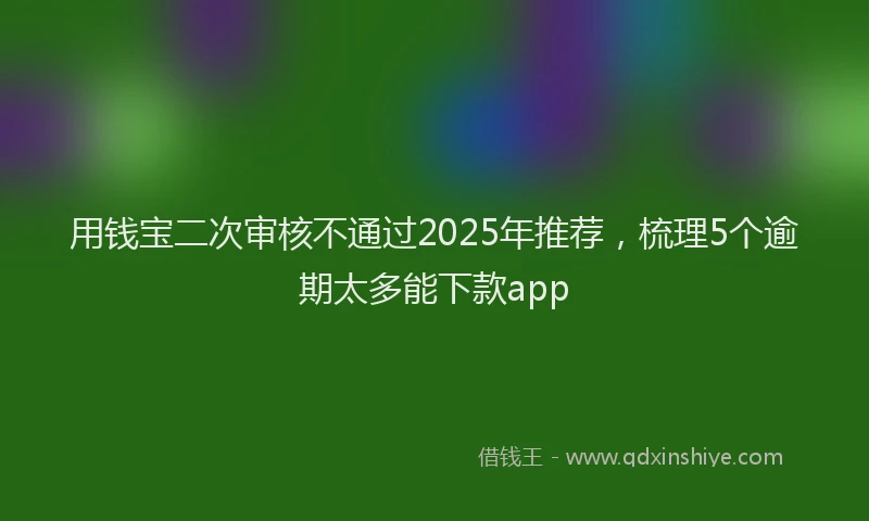 用钱宝二次审核不通过2025年推荐，梳理5个逾期太多能下款app