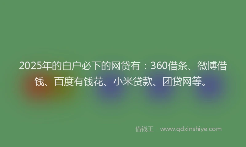 2025年的白户必下的网贷有：360借条、微博借钱、百度有钱花、小米贷款、团贷网等。
