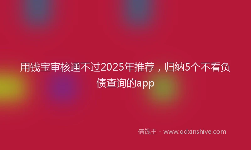 用钱宝审核通不过2025年推荐，归纳5个不看负债查询的app