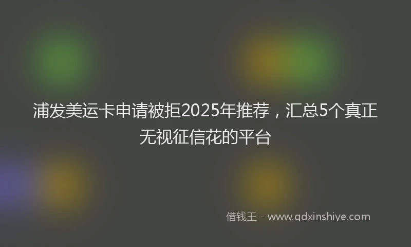 浦发美运卡申请被拒2025年推荐，汇总5个真正无视征信花的平台