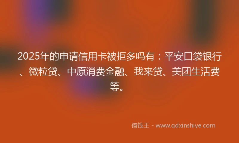 2025年的申请信用卡被拒多吗有：平安口袋银行、微粒贷、中原消费金融、我来贷、美团生活费等。