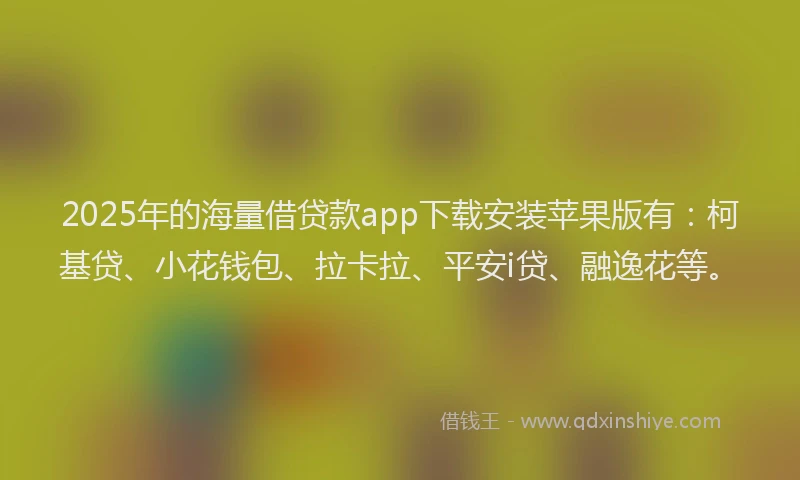 2025年的海量借贷款app下载安装苹果版有：柯基贷、小花钱包、拉卡拉、平安i贷、融逸花等。