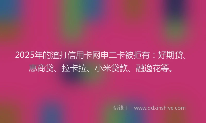 2025年的渣打信用卡网申二卡被拒有：好期贷、惠商贷、拉卡拉、小米贷款、融逸花等。