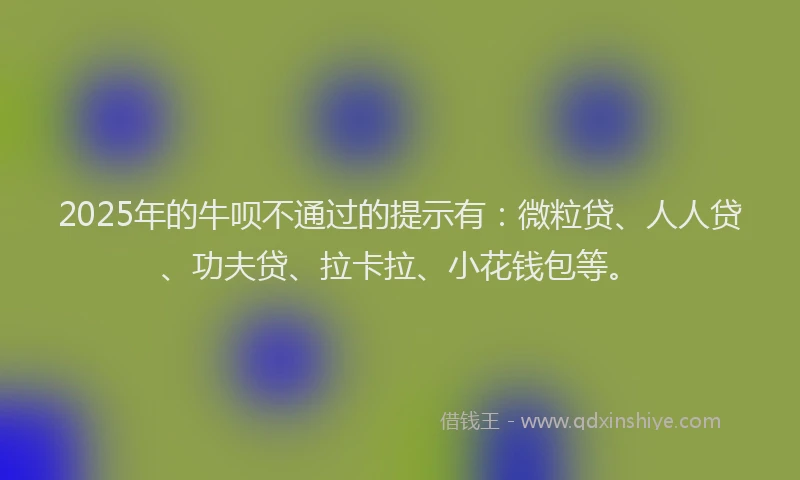 2025年的牛呗不通过的提示有：微粒贷、人人贷、功夫贷、拉卡拉、小花钱包等。