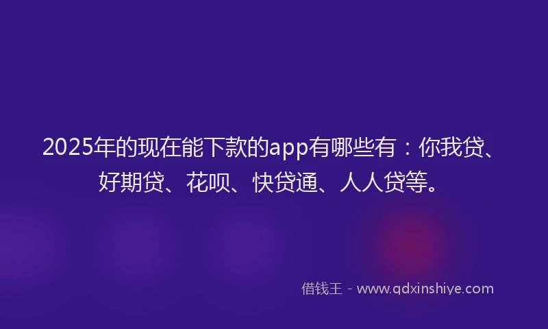 2025年的现在能下款的app有哪些有：你我贷、好期贷、花呗、快贷通、人人贷等。