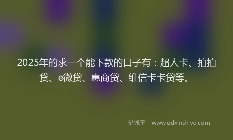 2025年的求一个能下款的口子有：超人卡、拍拍贷、e微贷、惠商贷、维信卡卡贷等。