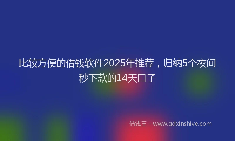 比较方便的借钱软件2025年推荐，归纳5个夜间秒下款的14天口子
