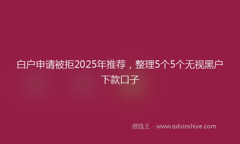 白户申请被拒2025年推荐，整理5个5个无视黑户下款口子