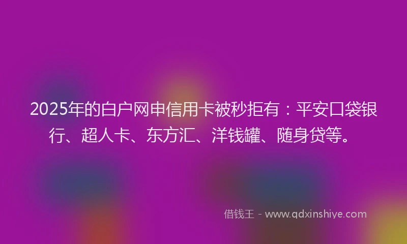 2025年的白户网申信用卡被秒拒有：平安口袋银行、超人卡、东方汇、洋钱罐、随身贷等。