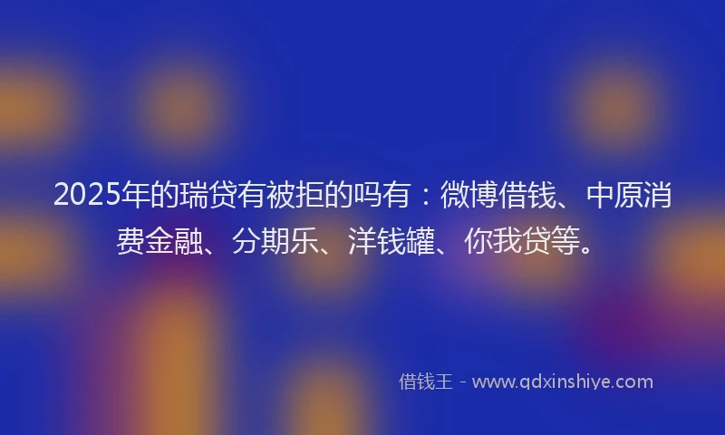 2025年的瑞贷有被拒的吗有：微博借钱、中原消费金融、分期乐、洋钱罐、你我贷等。