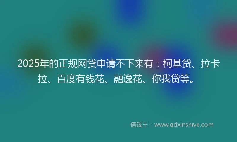 2025年的正规网贷申请不下来有：柯基贷、拉卡拉、百度有钱花、融逸花、你我贷等。