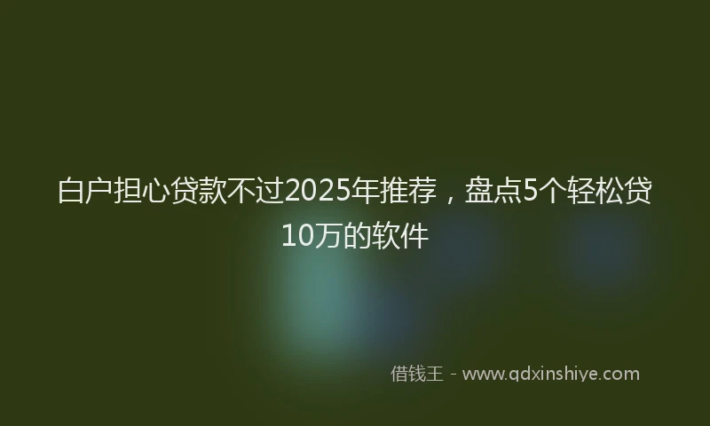 白户担心贷款不过2025年推荐，盘点5个轻松贷10万的软件